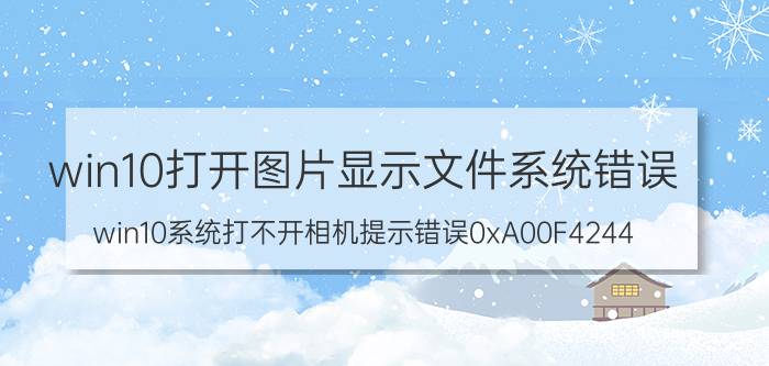 win10打开图片显示文件系统错误 win10系统打不开相机提示错误0xA00F4244？